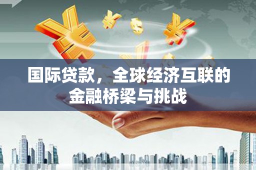 白碱滩国际贷款，全球经济互联的金融桥梁与挑战