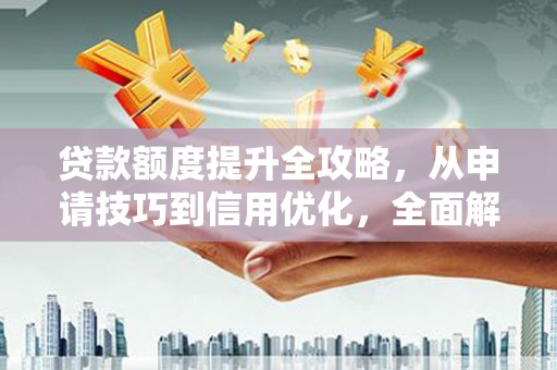 白碱滩贷款额度提升全攻略，从申请技巧到信用优化，全面解析