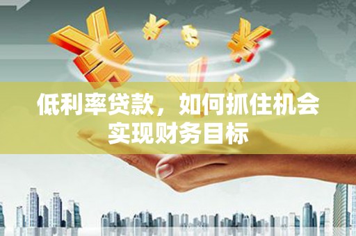 白碱滩低利率贷款，如何抓住机会实现财务目标