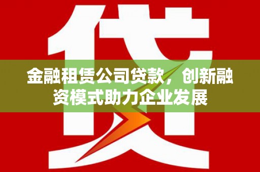 白碱滩金融租赁公司贷款，创新融资模式助力企业发展