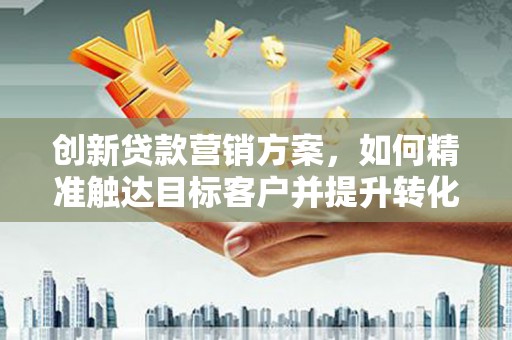 白碱滩创新贷款营销方案，如何精准触达目标客户并提升转化率