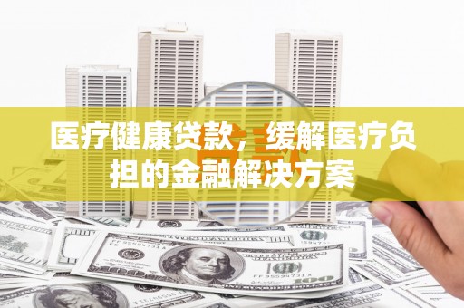 白碱滩医疗健康贷款，缓解医疗负担的金融解决方案