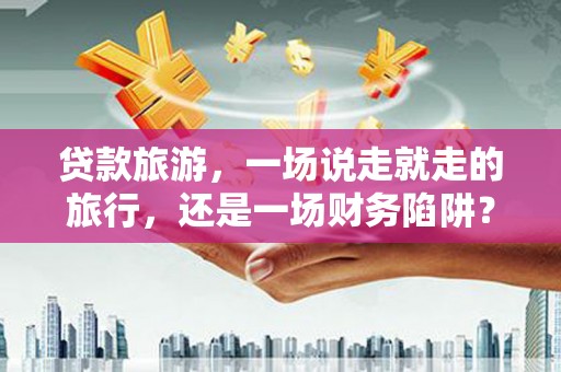 白碱滩贷款旅游，一场说走就走的旅行，还是一场财务陷阱？