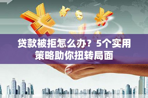 白碱滩贷款被拒怎么办？5个实用策略助你扭转局面