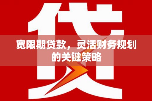 白碱滩宽限期贷款，灵活财务规划的关键策略