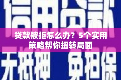 白碱滩贷款被拒怎么办？5个实用策略帮你扭转局面