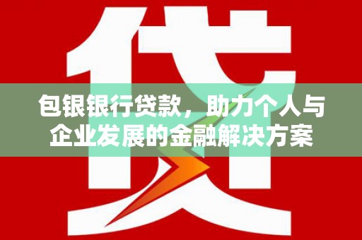 白碱滩包银银行贷款，助力个人与企业发展的金融解决方案