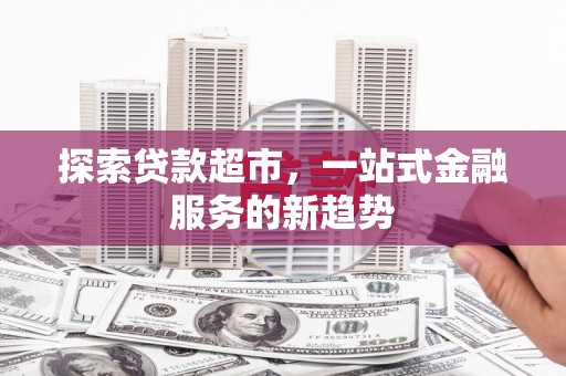 白碱滩探索贷款超市，一站式金融服务的新趋势