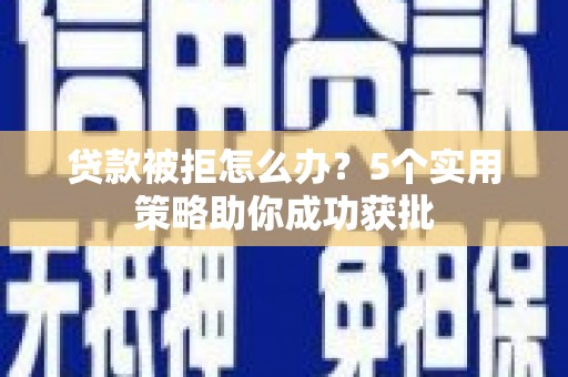白碱滩贷款被拒怎么办？5个实用策略助你成功获批