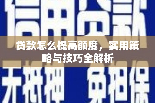 白碱滩贷款怎么提高额度，实用策略与技巧全解析