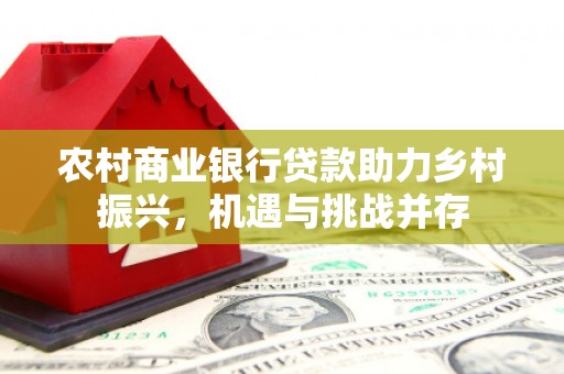 白碱滩农村商业银行贷款助力乡村振兴，机遇与挑战并存