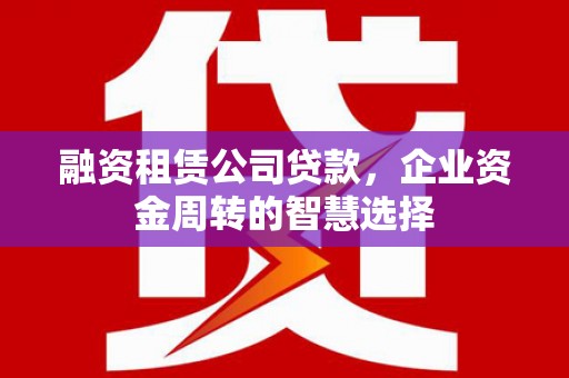 白碱滩融资租赁公司贷款，企业资金周转的智慧选择