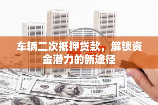 白碱滩车辆二次抵押贷款，解锁资金潜力的新途径