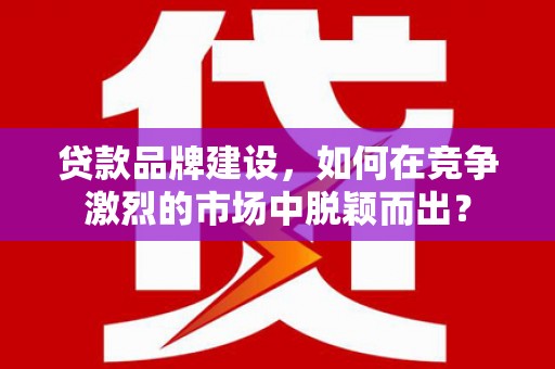 白碱滩贷款品牌建设，如何在竞争激烈的市场中脱颖而出？