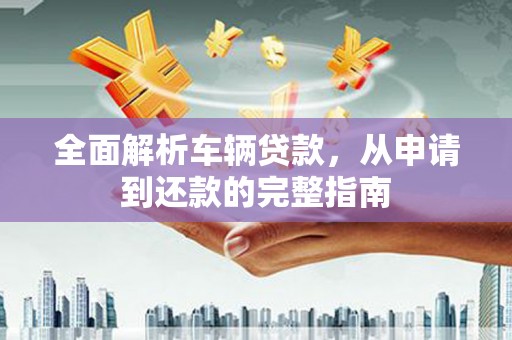 白碱滩全面解析车辆贷款，从申请到还款的完整指南