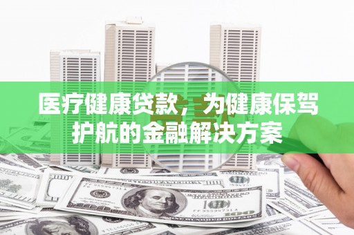 白碱滩医疗健康贷款，为健康保驾护航的金融解决方案