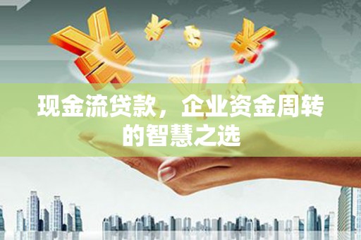 白碱滩现金流贷款，企业资金周转的智慧之选