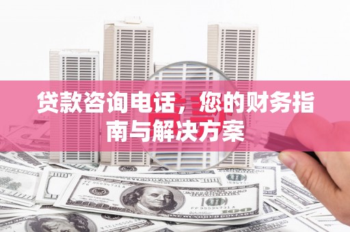 白碱滩贷款咨询电话，您的财务指南与解决方案