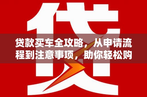 白碱滩贷款买车全攻略，从申请流程到注意事项，助你轻松购车