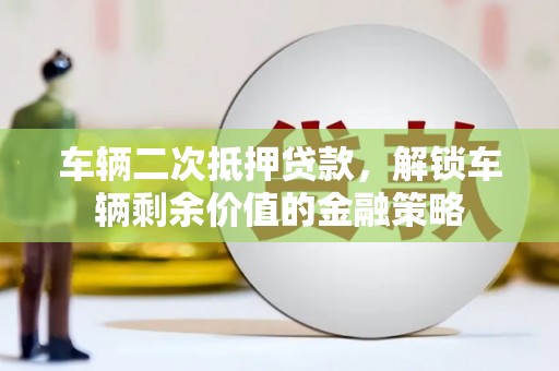 白碱滩车辆二次抵押贷款，解锁车辆剩余价值的金融策略